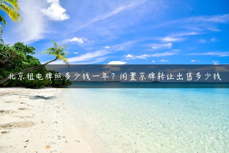 北京租电牌照多少钱一年？闲置京牌转让出售多少钱
