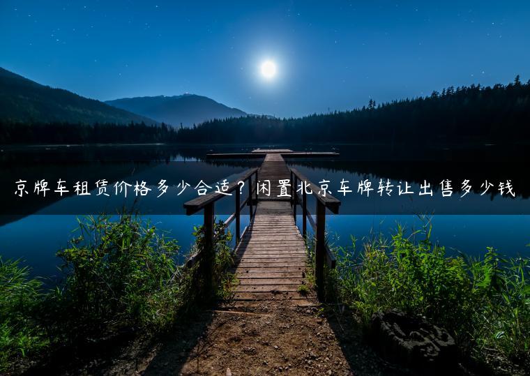 京牌车租赁价格多少合适？闲置北京车牌转让出售多少钱