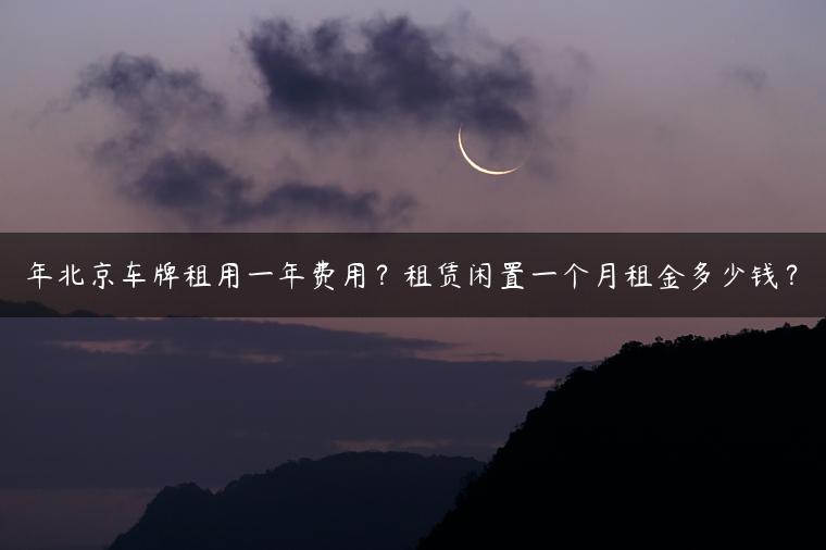 年北京车牌租用一年费用？租赁闲置一个月租金多少钱？