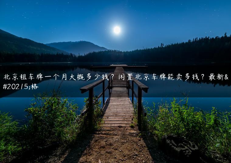 北京租车牌一个月大概多少钱？闲置北京车牌能卖多钱？最新价格