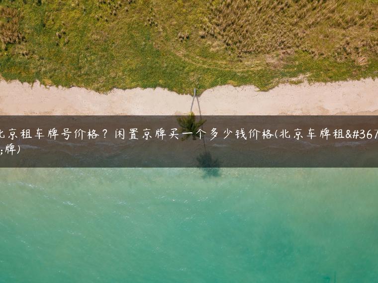 北京租车牌号价格？闲置京牌买一个多少钱价格(北京车牌租车牌)