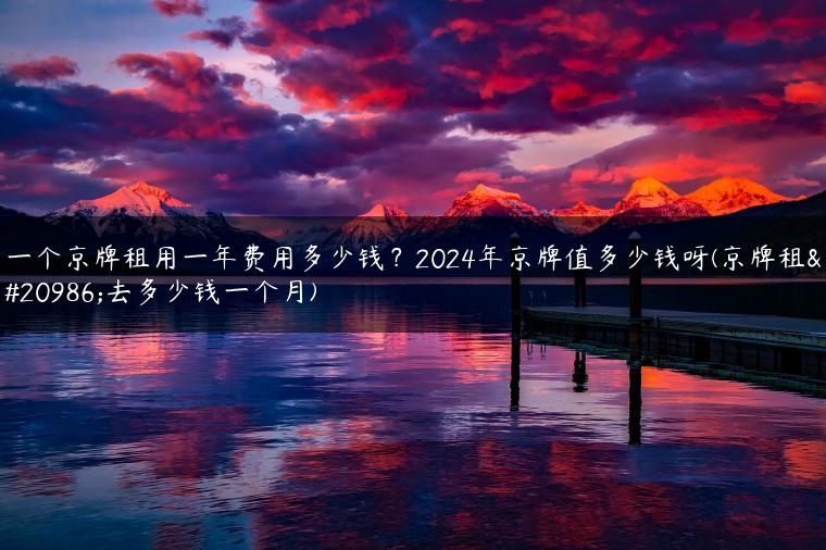 一个京牌租用一年费用多少钱？2024年京牌值多少钱呀(京牌租出去多少钱一个月)