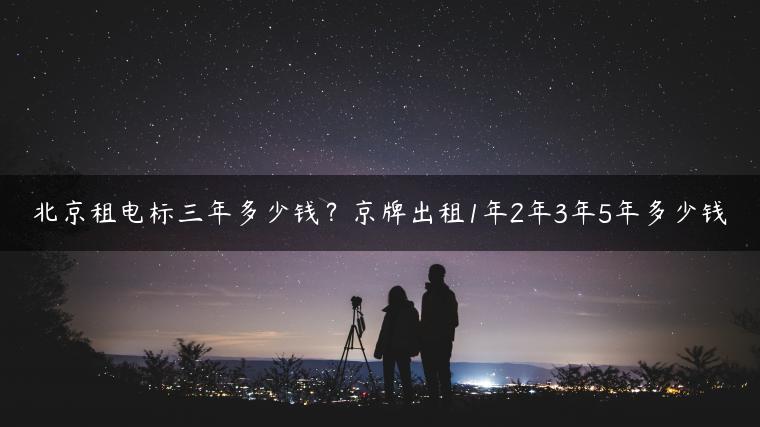 北京租电标三年多少钱？京牌出租1年2年3年5年多少钱