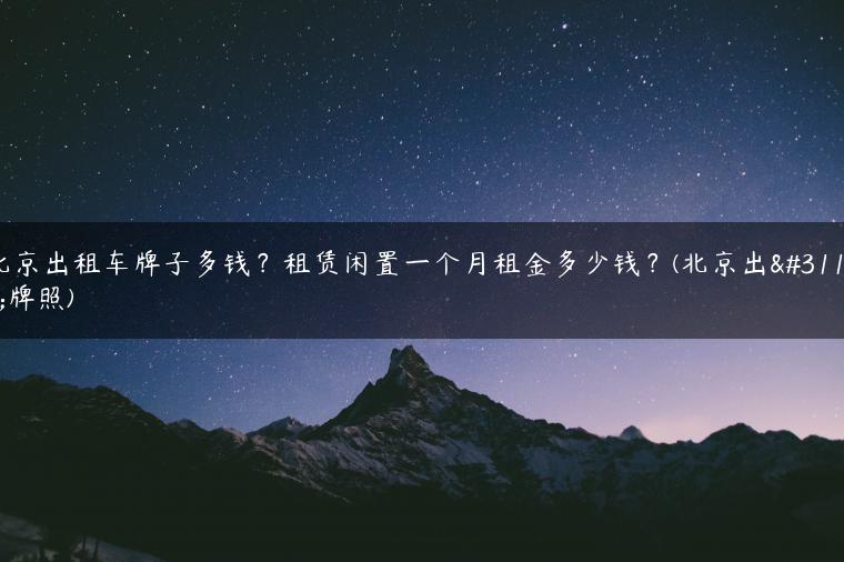 北京出租车牌子多钱？租赁闲置一个月租金多少钱？(北京出租牌照)