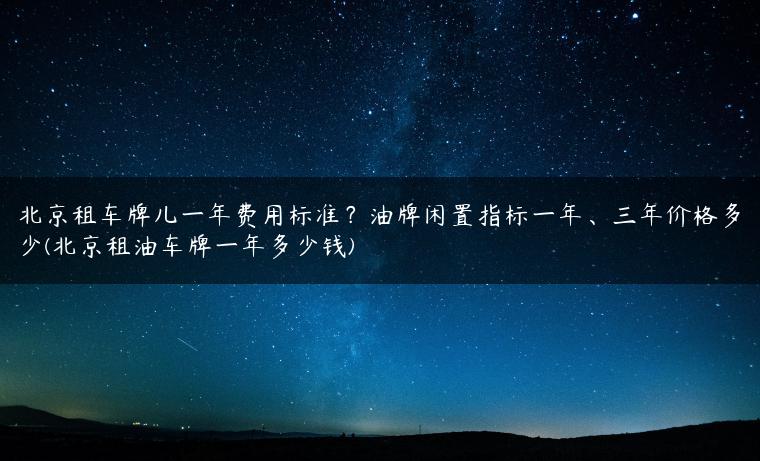 北京租车牌儿一年费用标准？油牌闲置指标一年、三年价格多少(北京租油车牌一年多少钱)