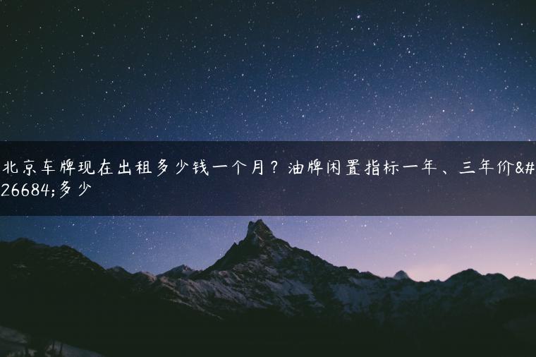 北京车牌现在出租多少钱一个月？油牌闲置指标一年、三年价格多少