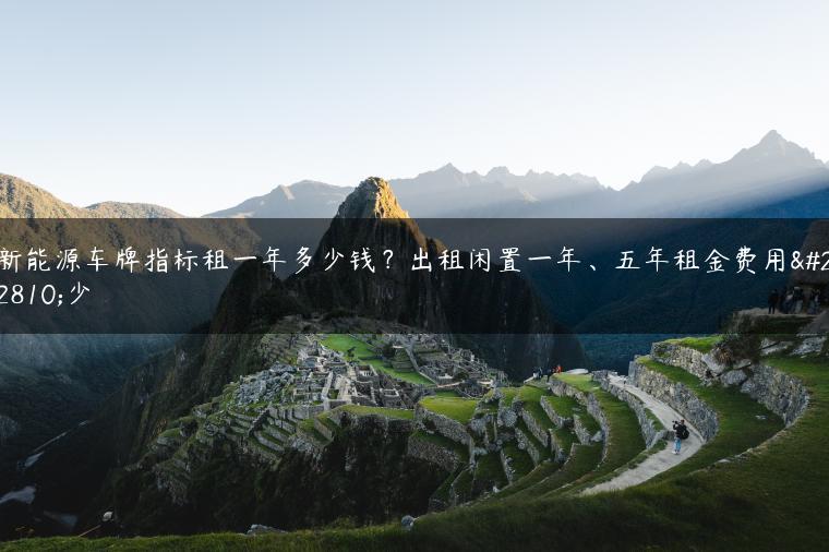 新能源车牌指标租一年多少钱？出租闲置一年、五年租金费用多少