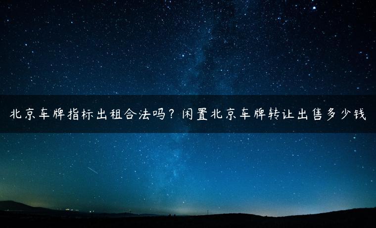 北京车牌指标出租合法吗？闲置北京车牌转让出售多少钱