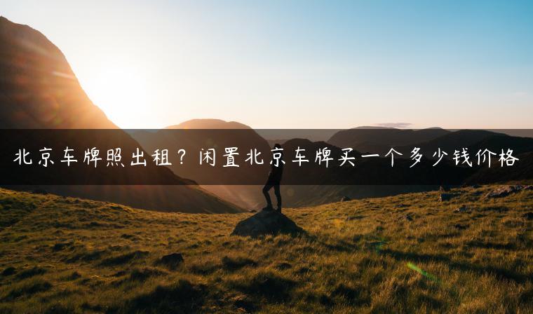 北京车牌照出租？闲置北京车牌买一个多少钱价格