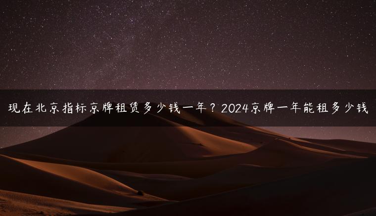 现在北京指标京牌租赁多少钱一年？2024京牌一年能租多少钱