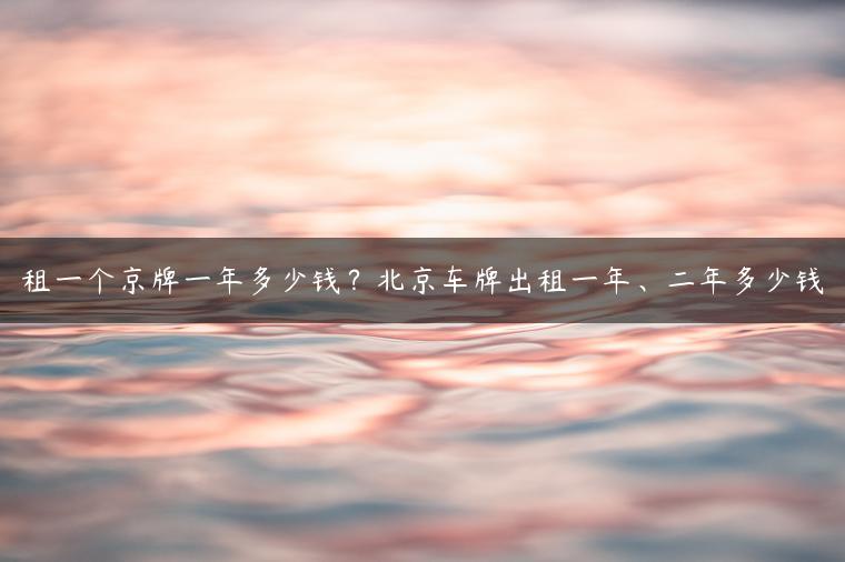 租一个京牌一年多少钱？北京车牌出租一年、二年多少钱