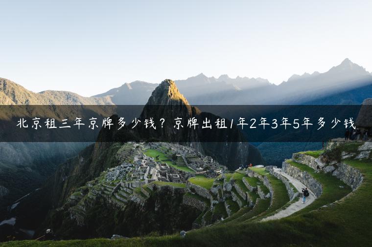 北京租三年京牌多少钱？京牌出租1年2年3年5年多少钱