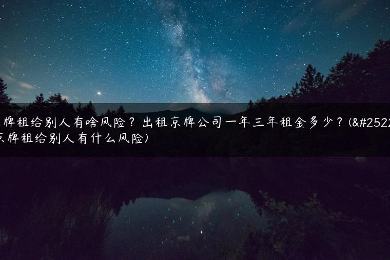 车牌租给别人有啥风险？出租京牌公司一年三年租金多少？(把京牌租给别人有什么风险)