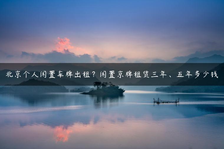 北京个人闲置车牌出租？闲置京牌租赁三年、五年多少钱