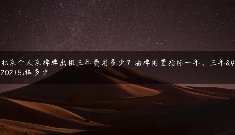 北京个人京牌牌出租三年费用多少？油牌闲置指标一年、三年价格多少-金牌车友