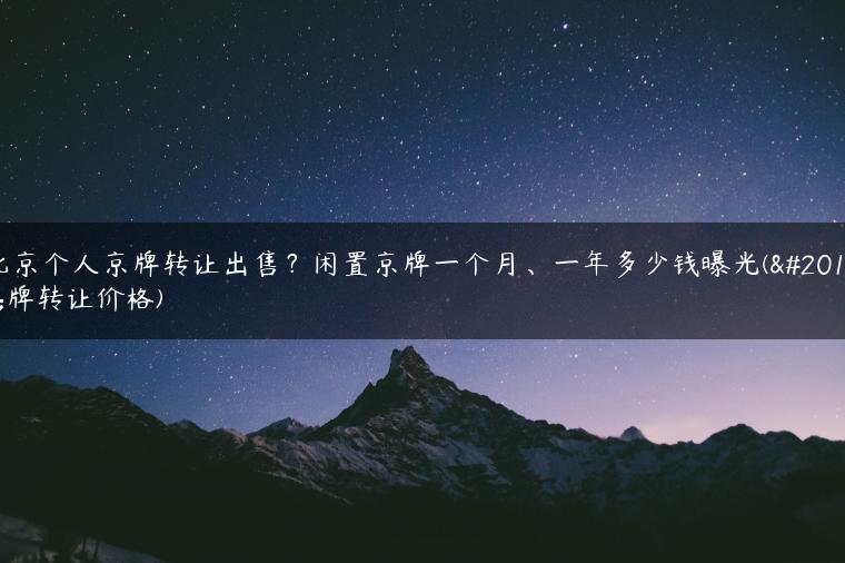 北京个人京牌转让出售？闲置京牌一个月、一年多少钱曝光(京牌转让价格)