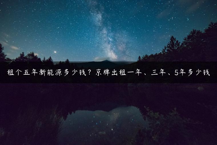 租个五年新能源多少钱？京牌出租一年、三年、5年多少钱