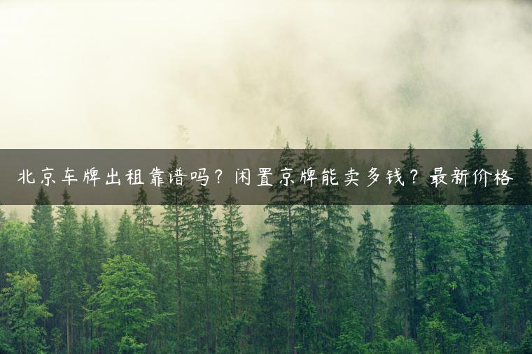 北京车牌出租靠谱吗？闲置京牌能卖多钱？最新价格