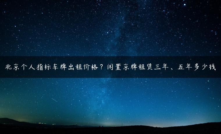 北京个人指标车牌出租价格？闲置京牌租赁三年、五年多少钱