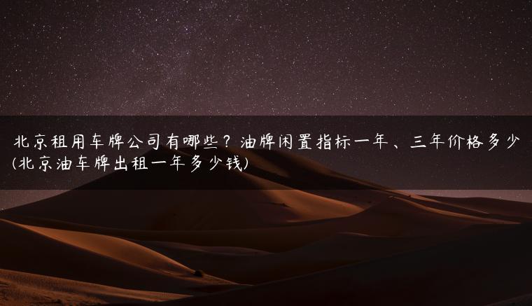 北京租用车牌公司有哪些？油牌闲置指标一年、三年价格多少(北京油车牌出租一年多少钱)-金牌车友