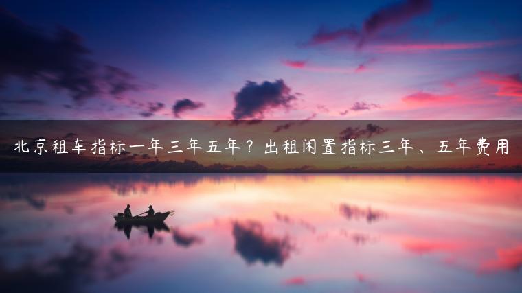 北京租车指标一年三年五年？出租闲置指标三年、五年费用