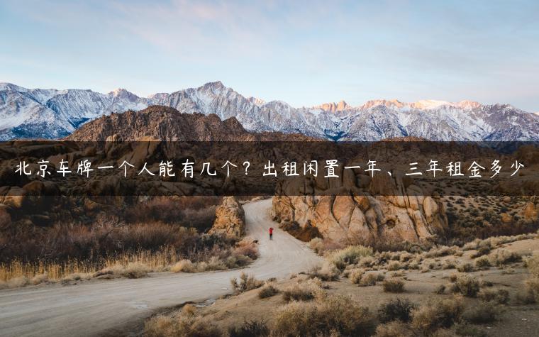 北京车牌一个人能有几个？出租闲置一年、三年租金多少