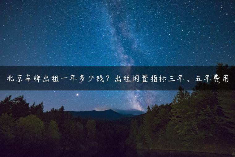 北京车牌出租一年多少钱？出租闲置指标三年、五年费用