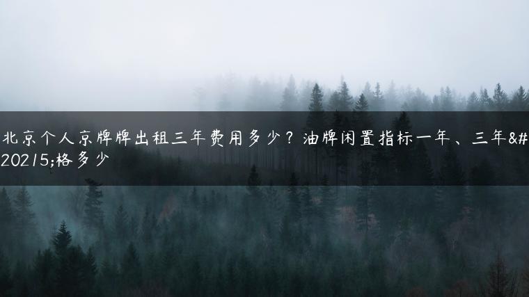 北京个人京牌牌出租三年费用多少？油牌闲置指标一年、三年价格多少