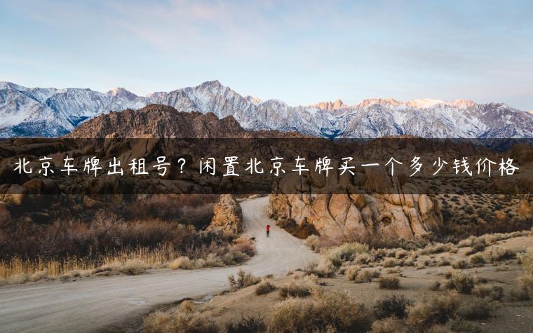 北京车牌出租号？闲置北京车牌买一个多少钱价格