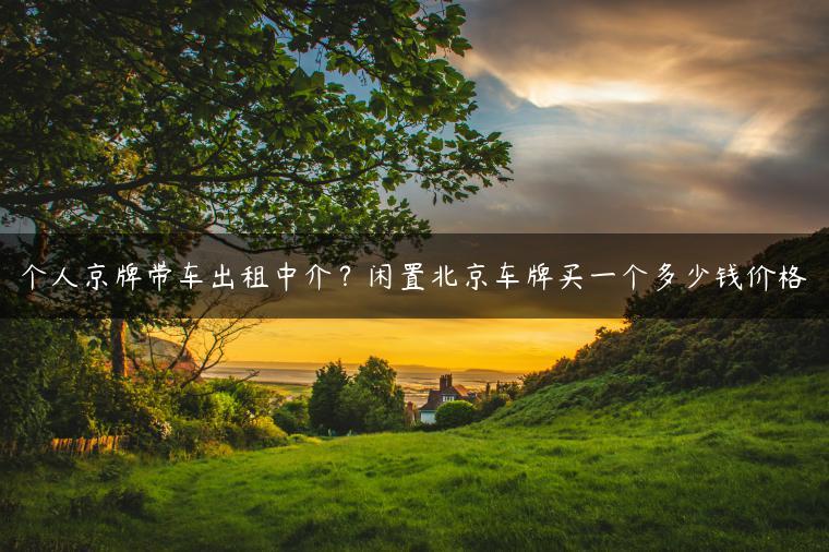 个人京牌带车出租中介？闲置北京车牌买一个多少钱价格