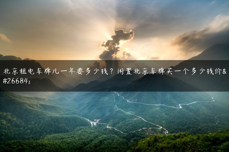 北京租电车牌儿一年要多少钱？闲置北京车牌买一个多少钱价格