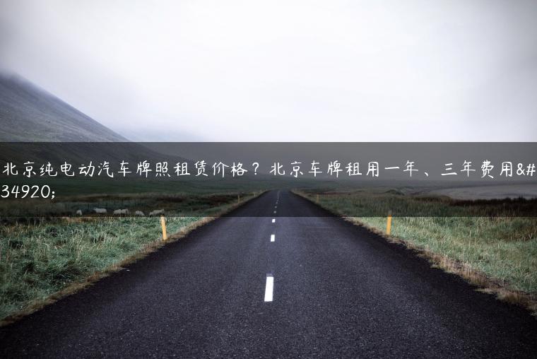 北京纯电动汽车牌照租赁价格？北京车牌租用一年、三年费用表