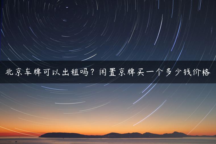 北京车牌可以出租吗？闲置京牌买一个多少钱价格