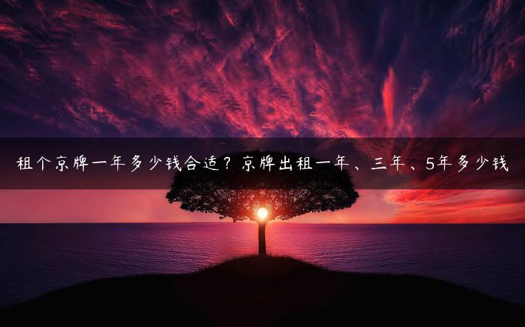 租个京牌一年多少钱合适？京牌出租一年、三年、5年多少钱