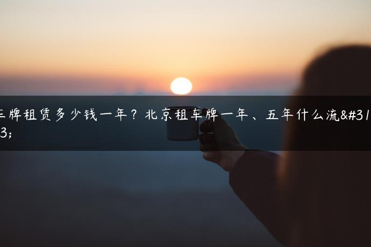 车牌租赁多少钱一年？北京租车牌一年、五年什么流程