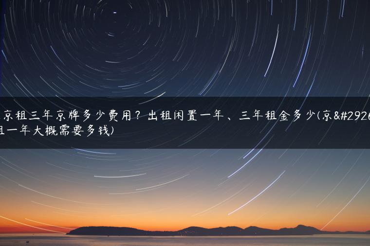 北京租三年京牌多少费用？出租闲置一年、三年租金多少(京牌租一年大概需要多钱)