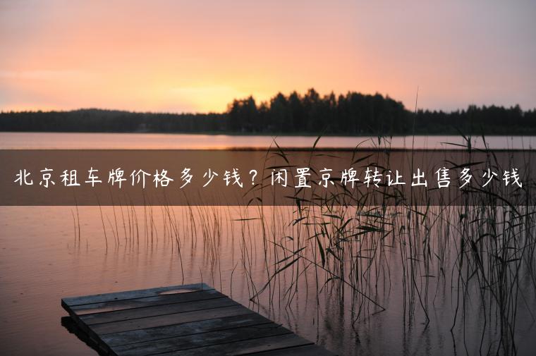 北京租车牌价格多少钱？闲置京牌转让出售多少钱