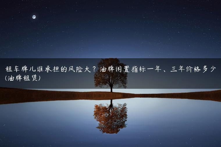 租车牌儿谁承担的风险大？油牌闲置指标一年、三年价格多少(油牌租赁)