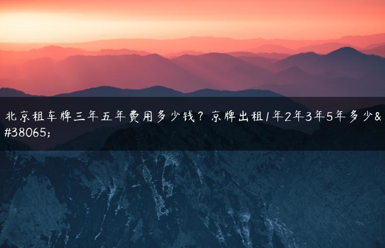 北京租车牌三年五年费用多少钱？京牌出租1年2年3年5年多少钱