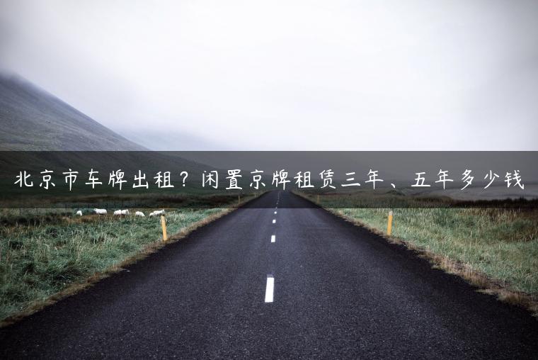 北京市车牌出租？闲置京牌租赁三年、五年多少钱