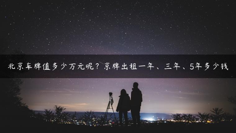 北京车牌值多少万元呢？京牌出租一年、三年、5年多少钱