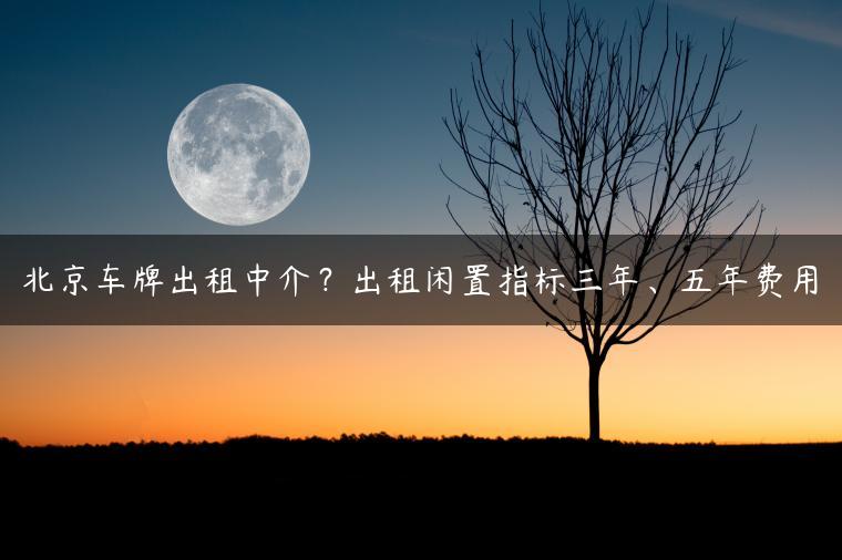 北京车牌出租中介？出租闲置指标三年、五年费用