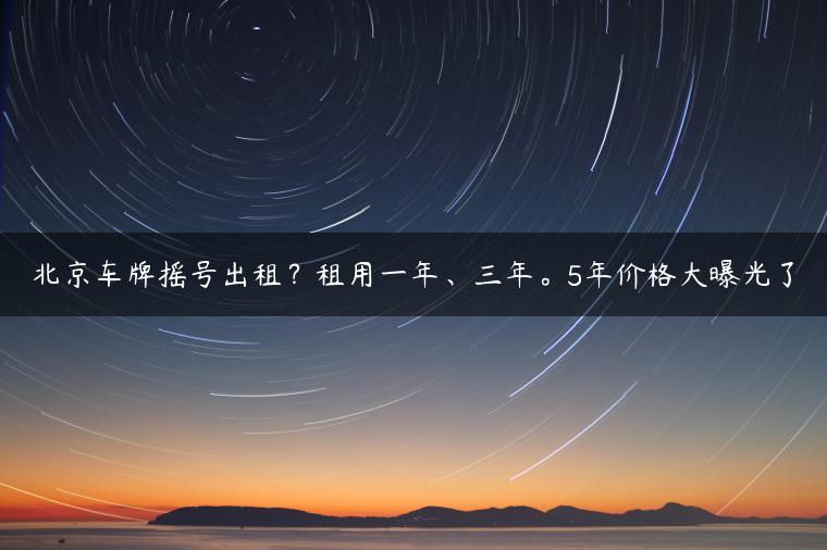 北京车牌摇号出租？租用一年、三年。5年价格大曝光了
