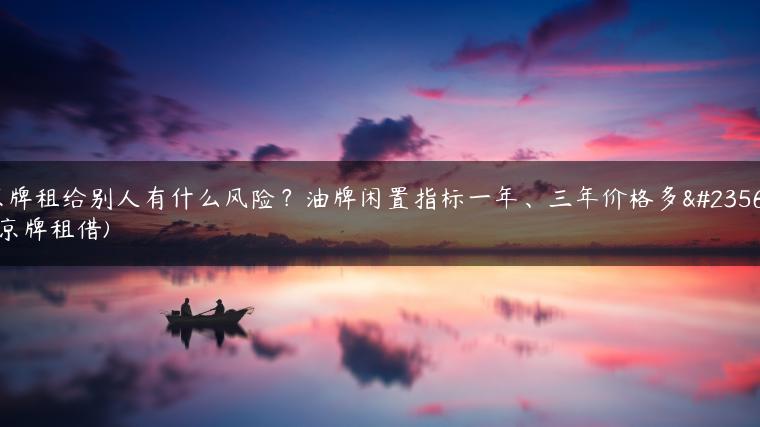 京牌租给别人有什么风险？油牌闲置指标一年、三年价格多少(京牌租借)