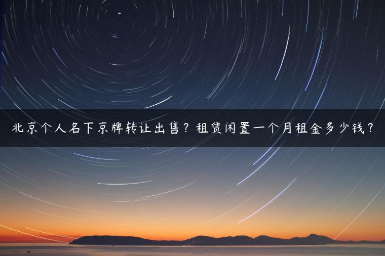 北京个人名下京牌转让出售？租赁闲置一个月租金多少钱？