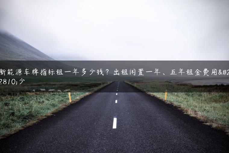 新能源车牌指标租一年多少钱？出租闲置一年、五年租金费用多少