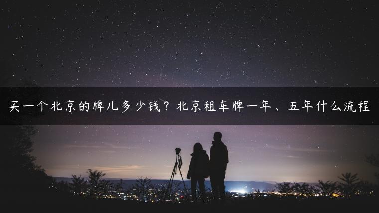 买一个北京的牌儿多少钱？北京租车牌一年、五年什么流程