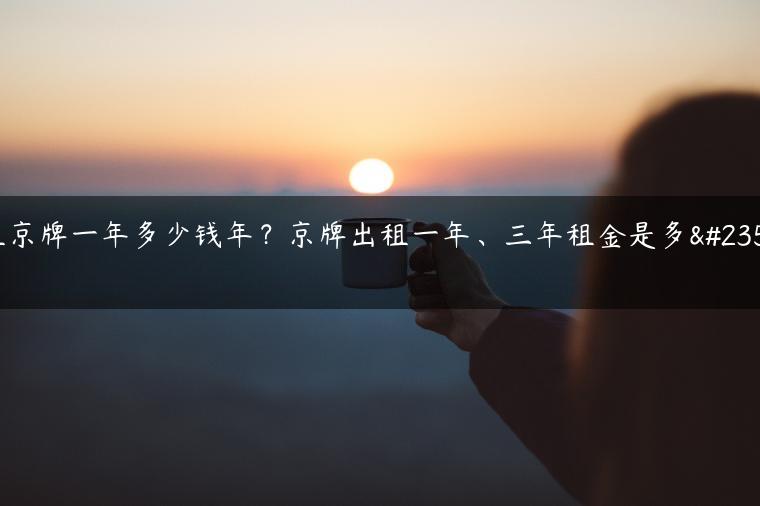 租京牌一年多少钱年？京牌出租一年、三年租金是多少