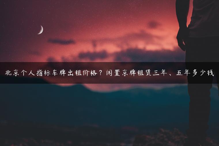 北京个人指标车牌出租价格？闲置京牌租赁三年、五年多少钱