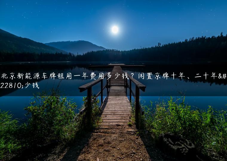 北京新能源车牌租用一年费用多少钱？闲置京牌十年、二十年多少钱